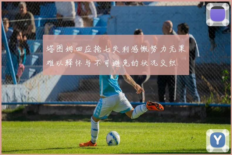 塔图姆回应抢七失利感慨努力无果难以释怀与不可避免的状况交织
