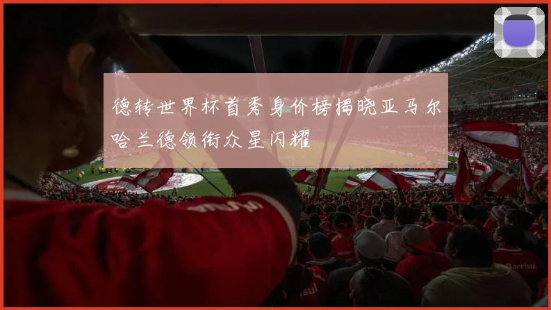 德转世界杯首秀身价榜揭晓亚马尔哈兰德领衔众星闪耀