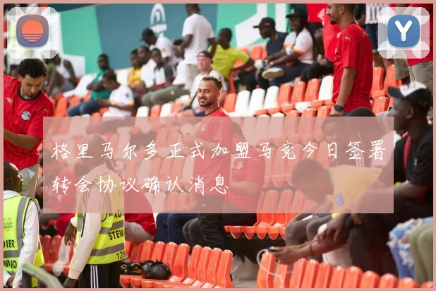格里马尔多正式加盟马竞今日签署转会协议确认消息