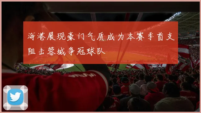 海港展现豪门气质成为本赛季首支阻击蓉城争冠球队
