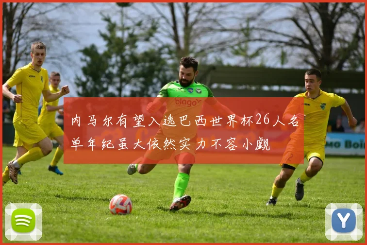 内马尔有望入选巴西世界杯26人名单年纪虽大依然实力不容小觑