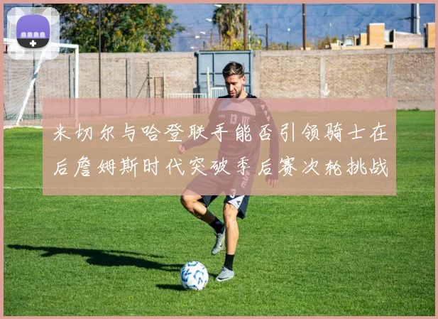 米切尔与哈登联手能否引领骑士在后詹姆斯时代突破季后赛次轮挑战