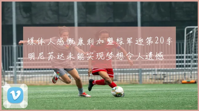 媒体人感慨康利加盟绿军迎第20季明尼苏达未能实现梦想令人遗憾