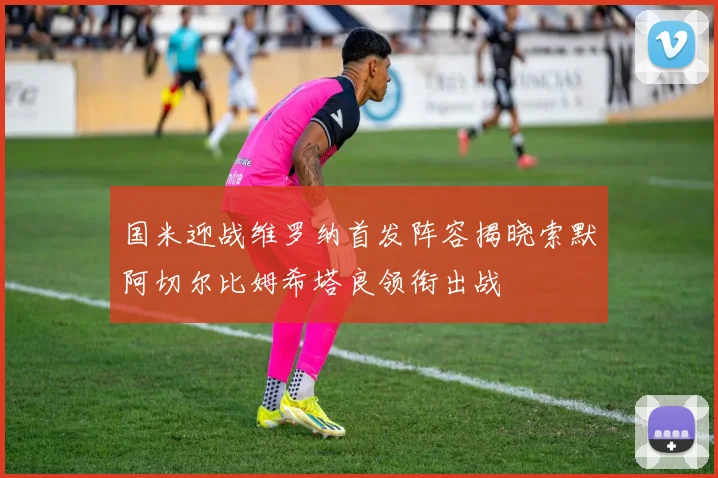 国米迎战维罗纳首发阵容揭晓索默阿切尔比姆希塔良领衔出战
