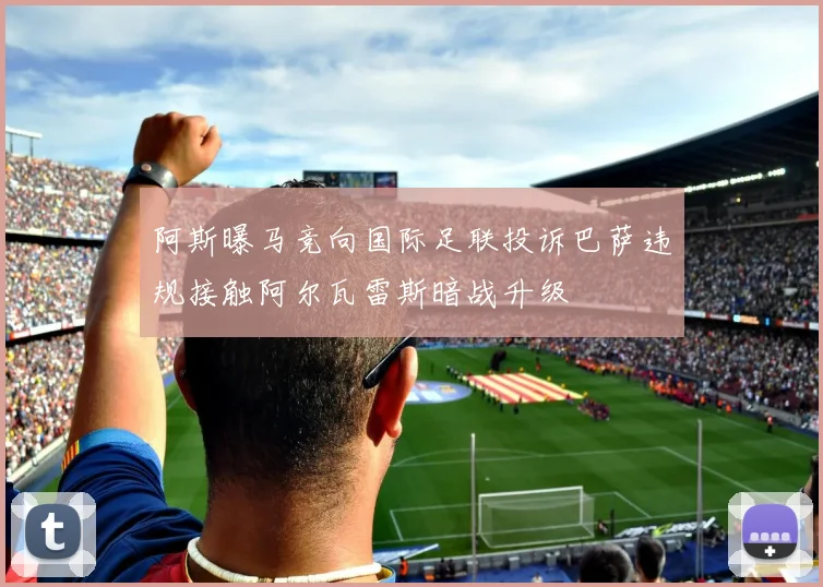 阿斯曝马竞向国际足联投诉巴萨违规接触阿尔瓦雷斯暗战升级