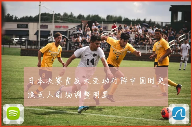 日本决赛首发大变动对阵中国时更换五人前场调整明显