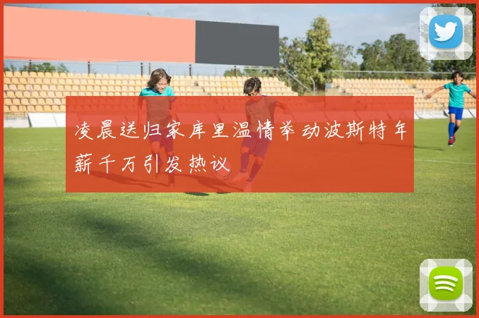 凌晨送归家库里温情举动波斯特年薪千万引发热议